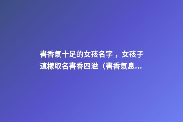 書香氣十足的女孩名字，女孩子這樣取名書香四溢（書香氣息的女孩名）